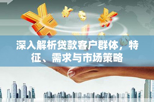 北门深入解析贷款客户群体，特征、需求与市场策略