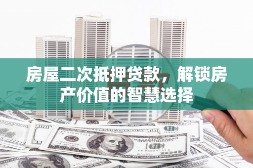 北门房屋二次抵押贷款，解锁房产价值的智慧选择