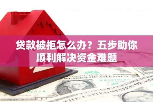 北门贷款被拒怎么办？五步助你顺利解决资金难题