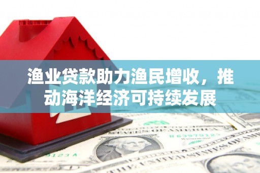 北门渔业贷款助力渔民增收，推动海洋经济可持续发展