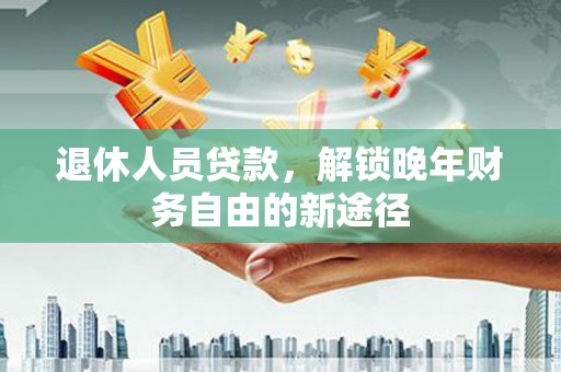 北门退休人员贷款，解锁晚年财务自由的新途径