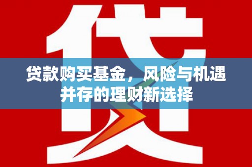北门贷款购买基金，风险与机遇并存的理财新选择