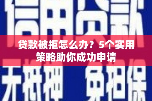 北门贷款被拒怎么办？5个实用策略助你成功申请