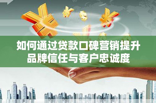北门如何通过贷款口碑营销提升品牌信任与客户忠诚度
