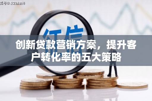北门创新贷款营销方案，提升客户转化率的五大策略