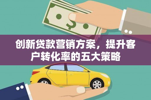 北门创新贷款营销方案，提升客户转化率的五大策略