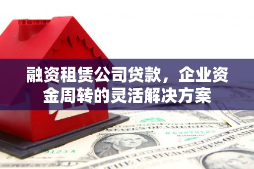 北门融资租赁公司贷款，企业资金周转的灵活解决方案