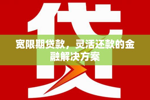 北门宽限期贷款，灵活还款的金融解决方案