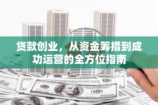 北门贷款创业，从资金筹措到成功运营的全方位指南