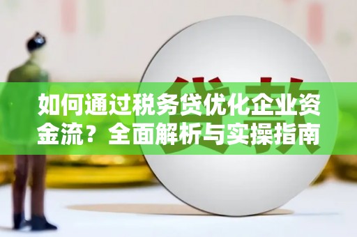 北门如何通过税务贷优化企业资金流？全面解析与实操指南