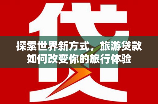北门探索世界新方式，旅游贷款如何改变你的旅行体验