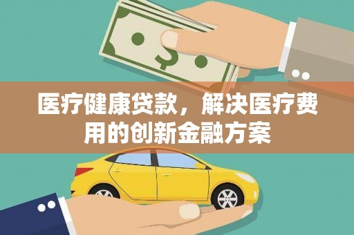 北门医疗健康贷款，解决医疗费用的创新金融方案