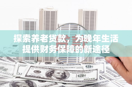 北门探索养老贷款，为晚年生活提供财务保障的新途径