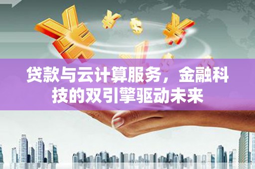 北门贷款与云计算服务，金融科技的双引擎驱动未来