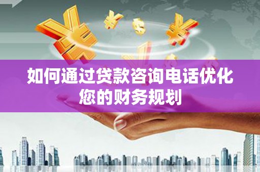 北门如何通过贷款咨询电话优化您的财务规划