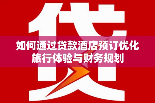 北门如何通过贷款酒店预订优化旅行体验与财务规划