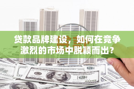 北门贷款品牌建设，如何在竞争激烈的市场中脱颖而出？