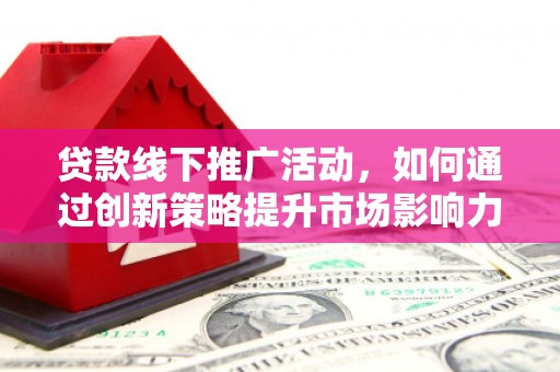 北门贷款线下推广活动，如何通过创新策略提升市场影响力