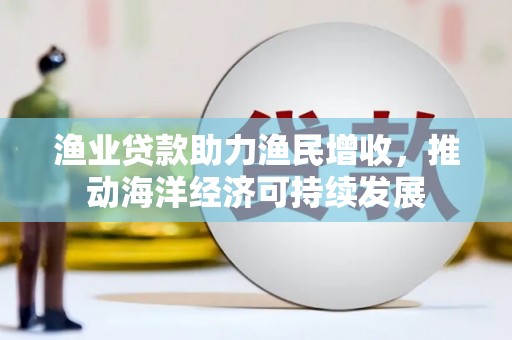 北门渔业贷款助力渔民增收，推动海洋经济可持续发展