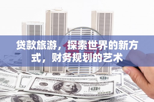 北门贷款旅游，探索世界的新方式，财务规划的艺术