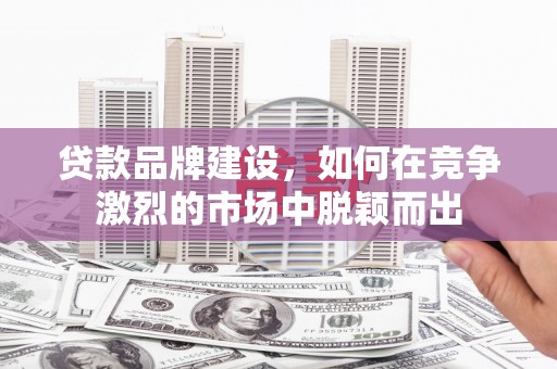 北门贷款品牌建设，如何在竞争激烈的市场中脱颖而出