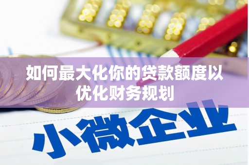 北门如何最大化你的贷款额度以优化财务规划