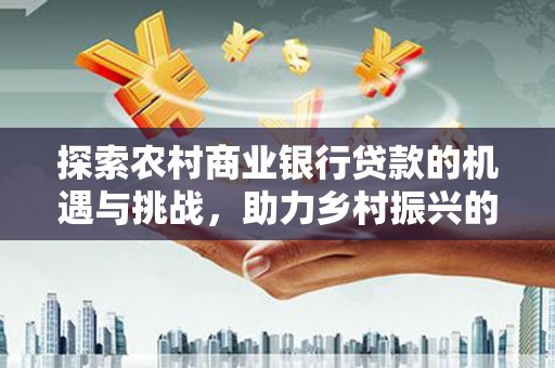 北门探索农村商业银行贷款的机遇与挑战，助力乡村振兴的金融引擎