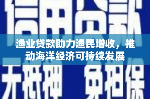 北门渔业贷款助力渔民增收，推动海洋经济可持续发展
