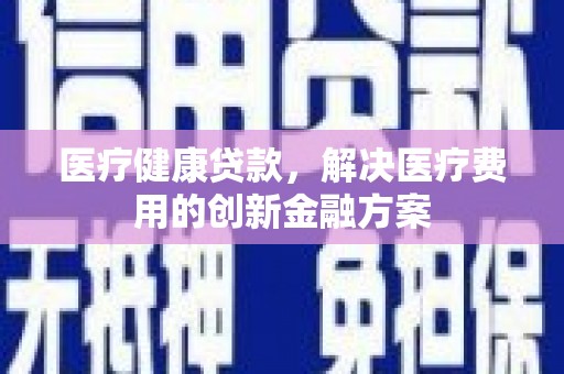 北门医疗健康贷款，解决医疗费用的创新金融方案
