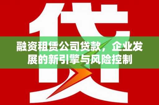 北门融资租赁公司贷款，企业发展的新引擎与风险控制