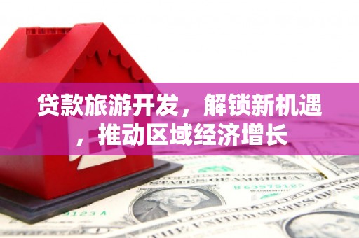 北门贷款旅游开发，解锁新机遇，推动区域经济增长