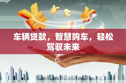北门车辆贷款，智慧购车，轻松驾驭未来