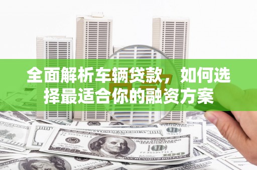 北门全面解析车辆贷款，如何选择最适合你的融资方案