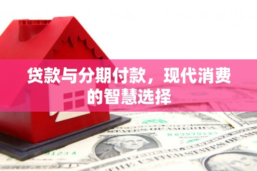 北门贷款与分期付款，现代消费的智慧选择