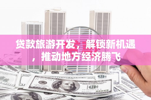 北门贷款旅游开发，解锁新机遇，推动地方经济腾飞