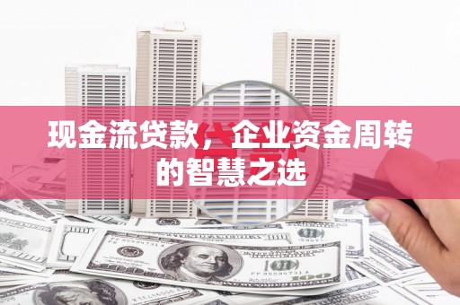 北门现金流贷款，企业资金周转的智慧之选