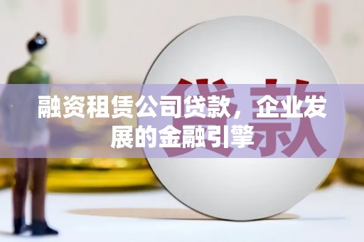 北门融资租赁公司贷款，企业发展的金融引擎