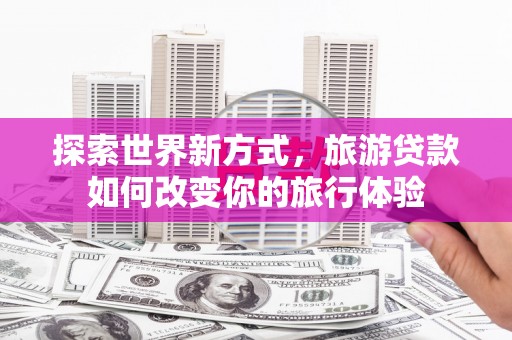 北门探索世界新方式，旅游贷款如何改变你的旅行体验