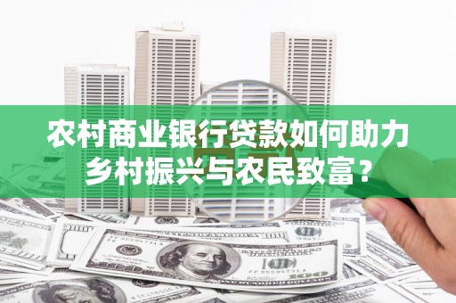 北门农村商业银行贷款如何助力乡村振兴与农民致富？
