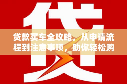 北门贷款买车全攻略，从申请流程到注意事项，助你轻松购车